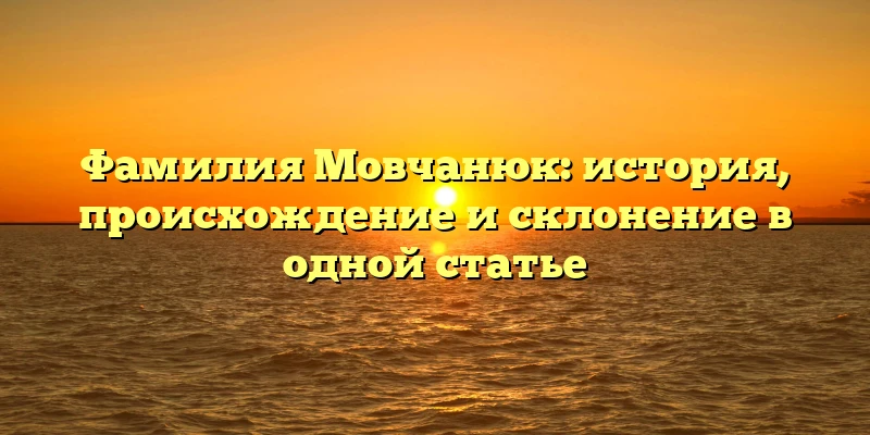 Фамилия Мовчанюк: история, происхождение и склонение в одной статье