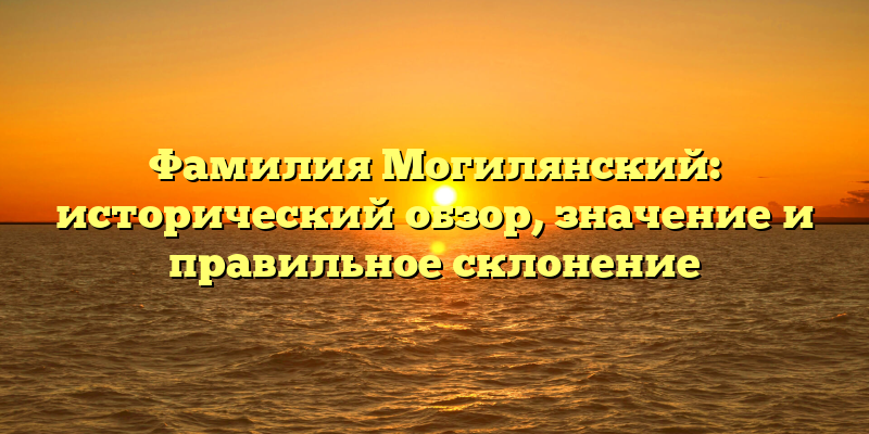 Фамилия Могилянский: исторический обзор, значение и правильное склонение