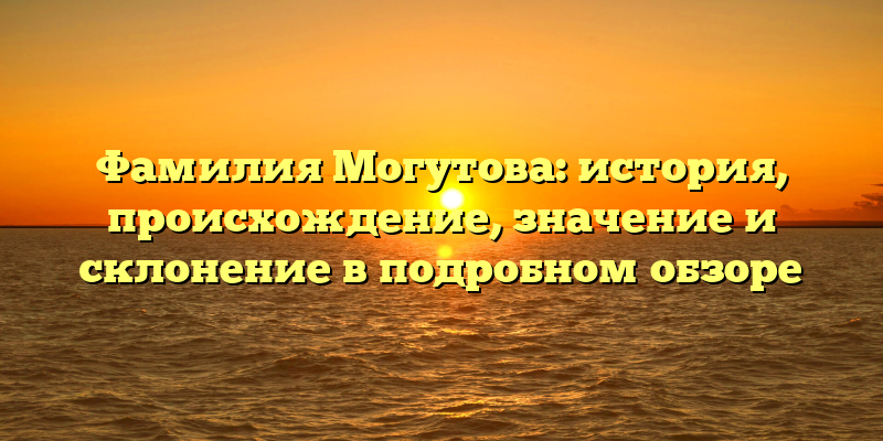 Фамилия Могутова: история, происхождение, значение и склонение в подробном обзоре