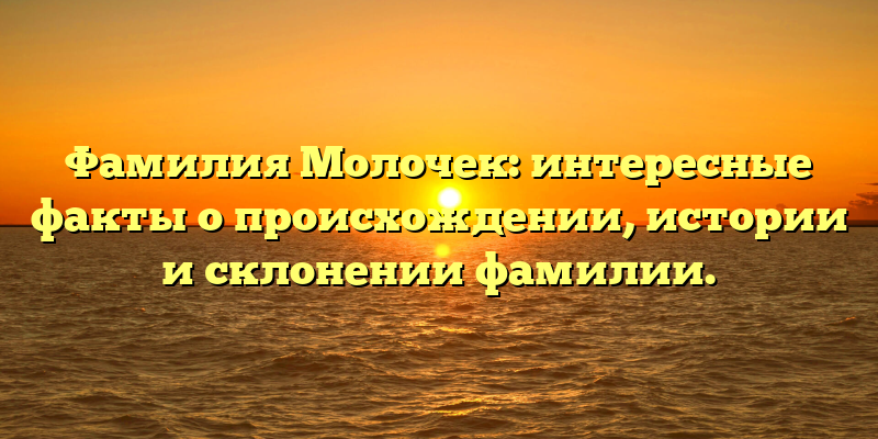 Фамилия Молочек: интересные факты о происхождении, истории и склонении фамилии.