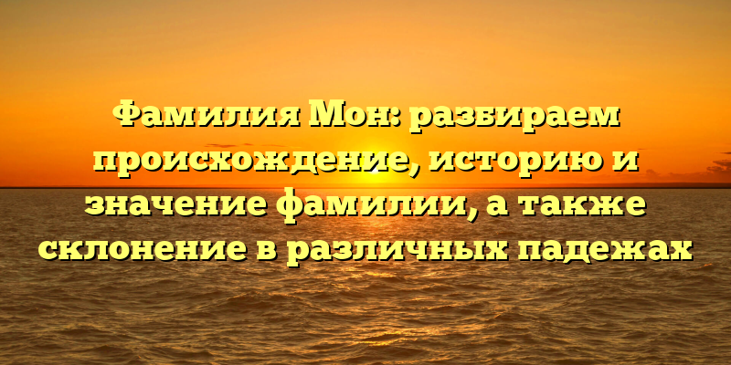 Фамилия Мон: разбираем происхождение, историю и значение фамилии, а также склонение в различных падежах