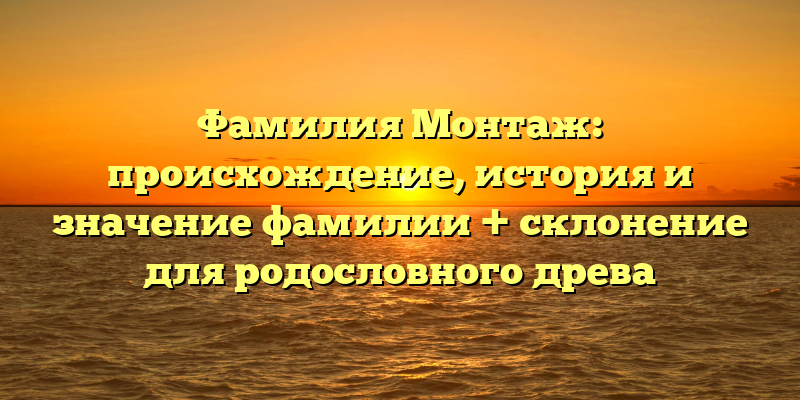 Фамилия Монтаж: происхождение, история и значение фамилии + склонение для родословного древа