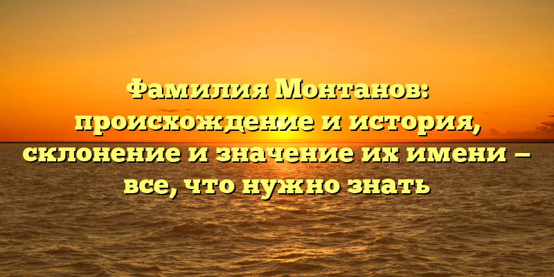 Фамилия Монтанов: происхождение и история, склонение и значение их имени — все, что нужно знать