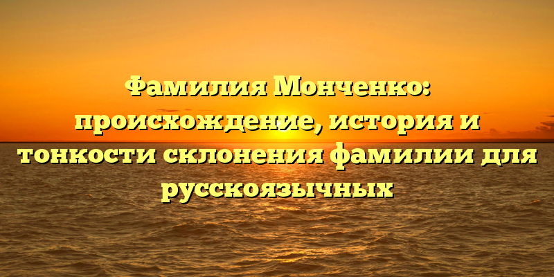 Фамилия Монченко: происхождение, история и тонкости склонения фамилии для русскоязычных