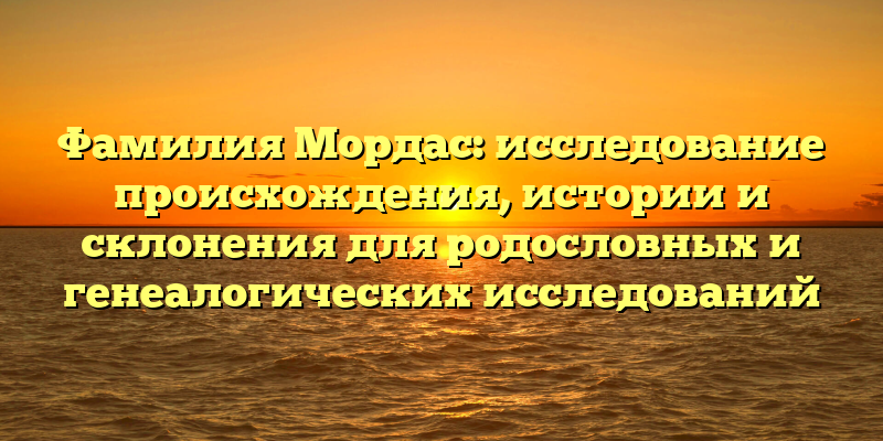 Фамилия Мордас: исследование происхождения, истории и склонения для родословных и генеалогических исследований