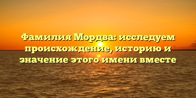 Фамилия Мордва: исследуем происхождение, историю и значение этого имени вместе