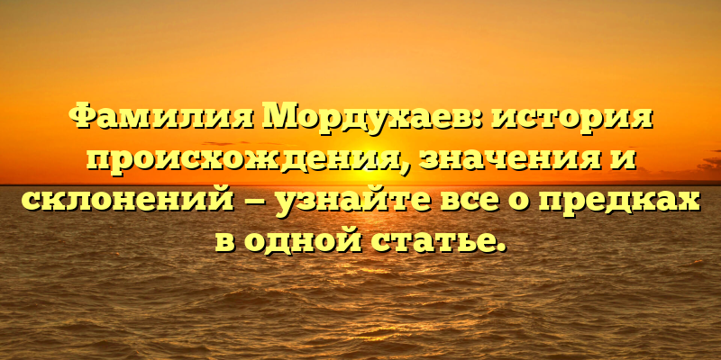 Фамилия Мордухаев: история происхождения, значения и склонений — узнайте все о предках в одной статье.