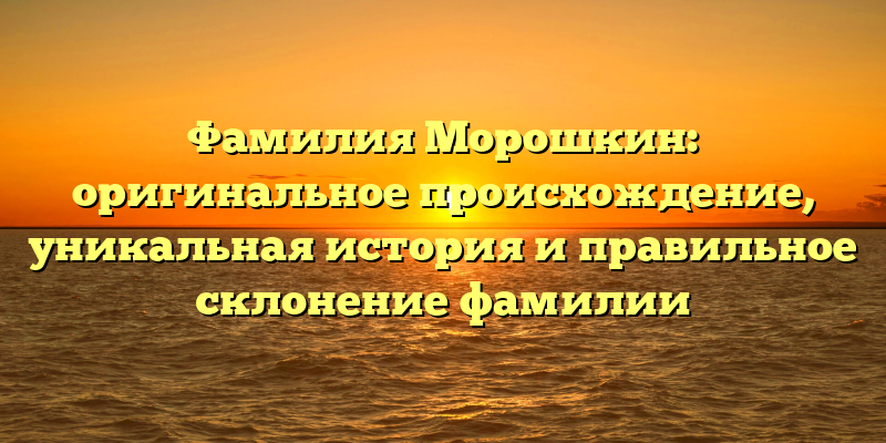 Фамилия Морошкин: оригинальное происхождение, уникальная история и правильное склонение фамилии