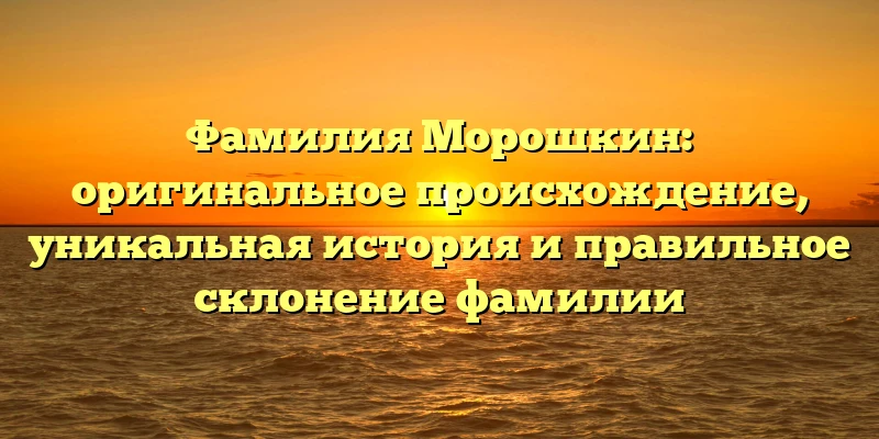 Фамилия Морошкин: оригинальное происхождение, уникальная история и правильное склонение фамилии Фамилия Морошкин: оригинальное происхождение, уникальная история и правильное склонение фамилии