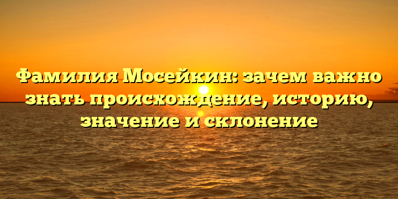 Фамилия Мосейкин: зачем важно знать происхождение, историю, значение и склонение