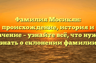 Фамилия Мосикян: происхождение, история и значение – узнайте всё, что нужно знать о склонении фамилии