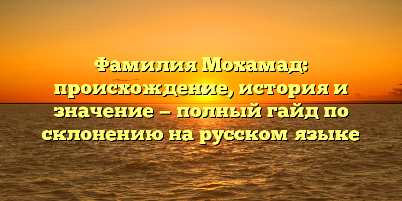 Фамилия Мохамад: происхождение, история и значение — полный гайд по склонению на русском языке