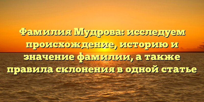 Фамилия Мудрова: исследуем происхождение, историю и значение фамилии, а также правила склонения в одной статье