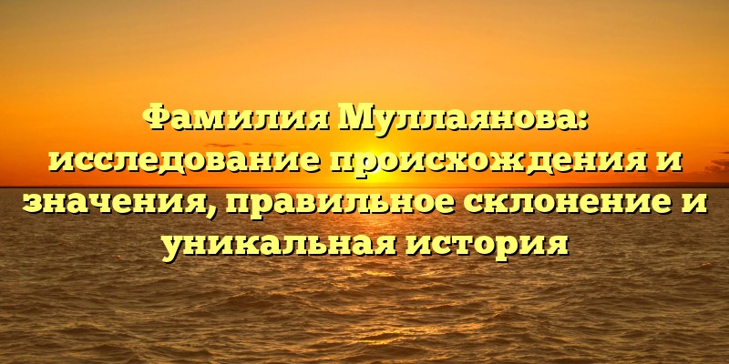 Фамилия Муллаянова: исследование происхождения и значения, правильное склонение и уникальная история
