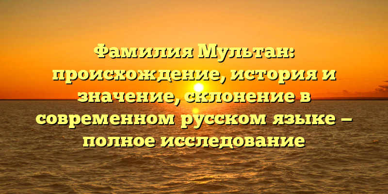 Фамилия Мультан: происхождение, история и значение, склонение в современном русском языке — полное исследование
