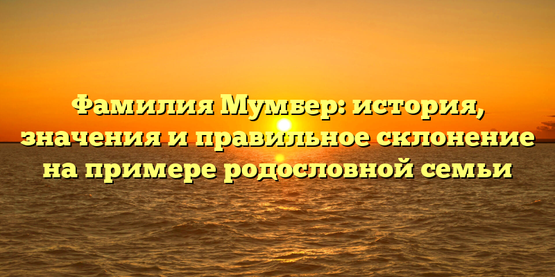 Фамилия Мумбер: история, значения и правильное склонение на примере родословной семьи