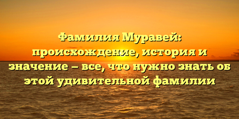 Фамилия Муравей: происхождение, история и значение — все, что нужно знать об этой удивительной фамилии