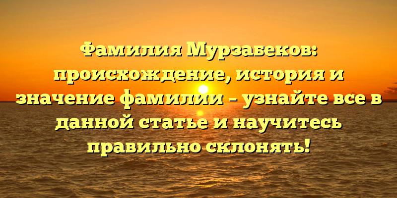 Фамилия Мурзабеков: происхождение, история и значение фамилии – узнайте все в данной статье и научитесь правильно склонять!