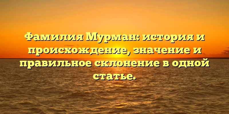 Фамилия Мурман: история и происхождение, значение и правильное склонение в одной статье.