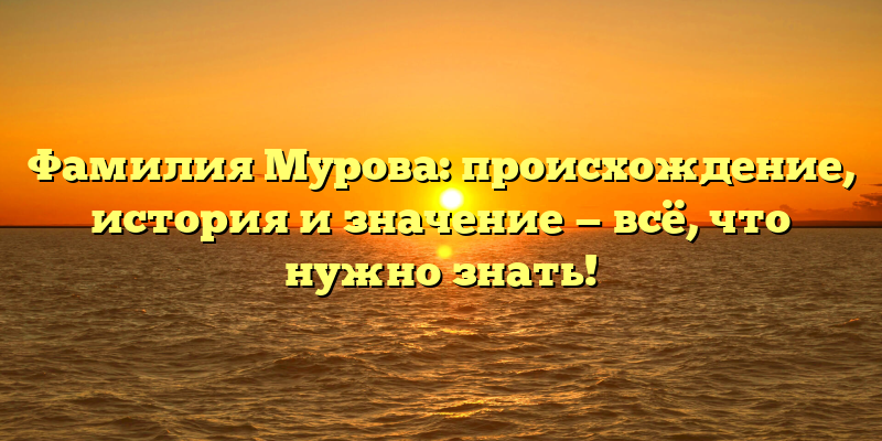 Фамилия Мурова: происхождение, история и значение — всё, что нужно знать!