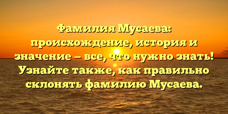 Фамилия Мусаева: происхождение, история и значение — все, что нужно знать! Узнайте также, как правильно склонять фамилию Мусаева.