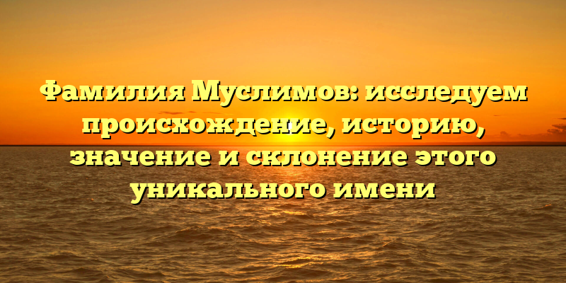 Фамилия Муслимов: исследуем происхождение, историю, значение и склонение этого уникального имени
