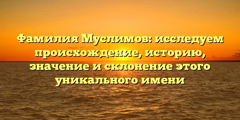 Фамилия Муслимов: исследуем происхождение, историю, значение и склонение этого уникального имени Фамилия Муслимов: исследуем происхождение, историю, значение и склонение этого уникального имени