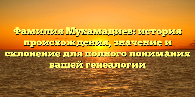 Фамилия Мухамадиев: история происхождения, значение и склонение для полного понимания вашей генеалогии