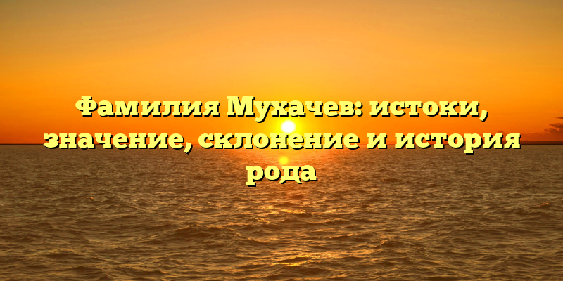 Фамилия Мухачев: истоки, значение, склонение и история рода