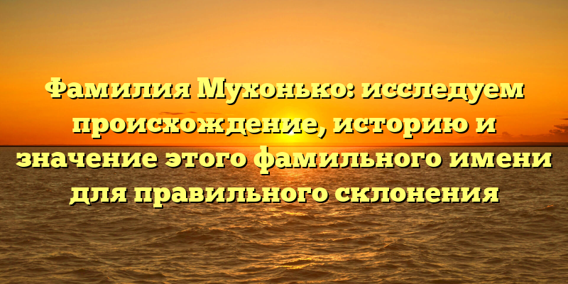 Фамилия Мухонько: исследуем происхождение, историю и значение этого фамильного имени для правильного склонения