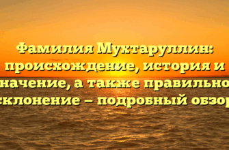 Фамилия Мухтаруллин: происхождение, история и значение, а также правильное склонение — подробный обзор
