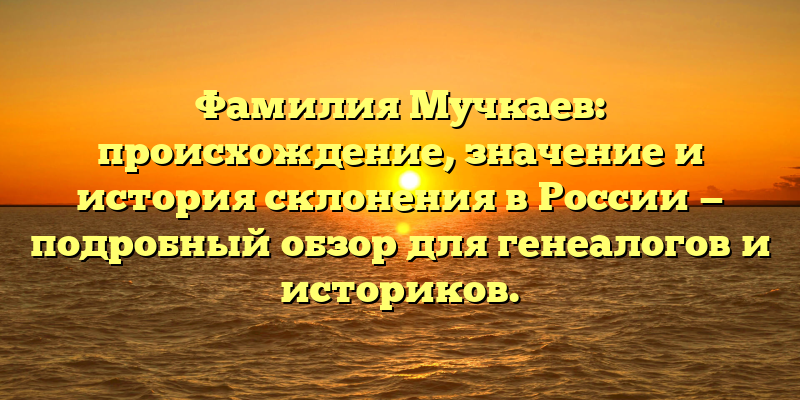 Фамилия Мучкаев: происхождение, значение и история склонения в России — подробный обзор для генеалогов и историков.