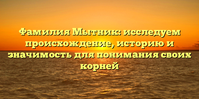 Фамилия Мытник: исследуем происхождение, историю и значимость для понимания своих корней