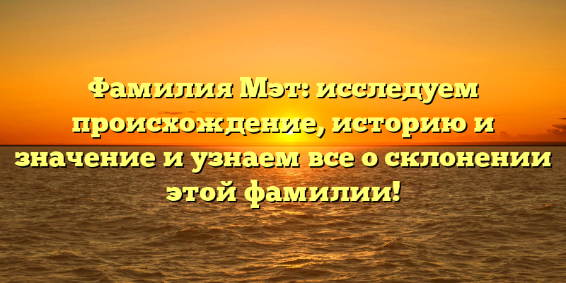 Фамилия Мэт: исследуем происхождение, историю и значение и узнаем все о склонении этой фамилии!