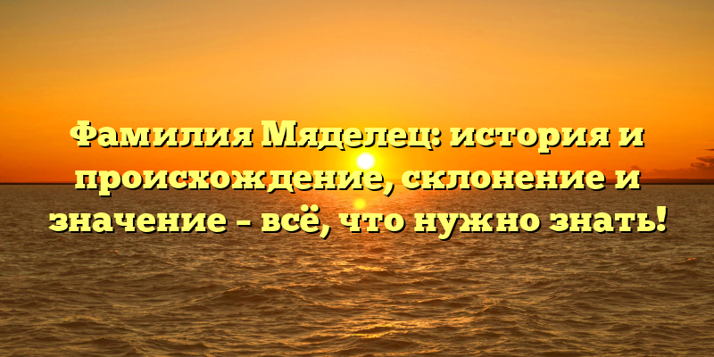 Фамилия Мяделец: история и происхождение, склонение и значение – всё, что нужно знать!