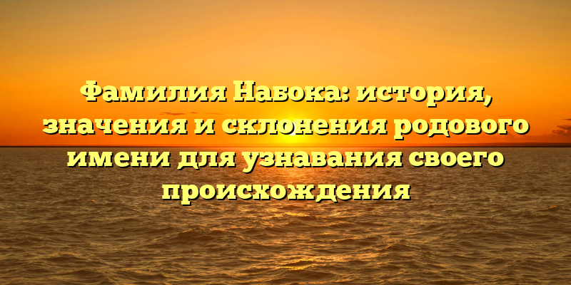Фамилия Набока: история, значения и склонения родового имени для узнавания своего происхождения