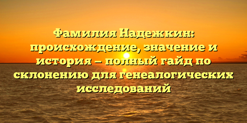 Фамилия Надежкин: происхождение, значение и история — полный гайд по склонению для генеалогических исследований