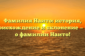 Фамилия Наито: история, происхождение и склонение — все о фамилии Наито!