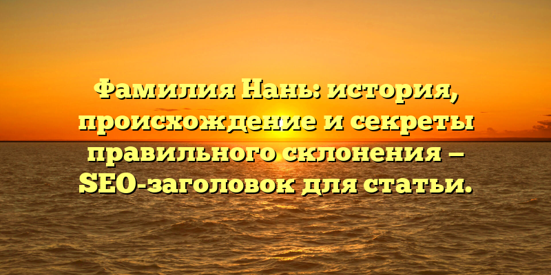 Фамилия Нань: история, происхождение и секреты правильного склонения — SEO-заголовок для статьи.