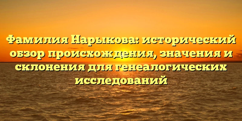 Фамилия Нарыкова: исторический обзор происхождения, значения и склонения для генеалогических исследований Фамилия Нарыкова: исторический обзор происхождения, значения и склонения для генеалогических исследований