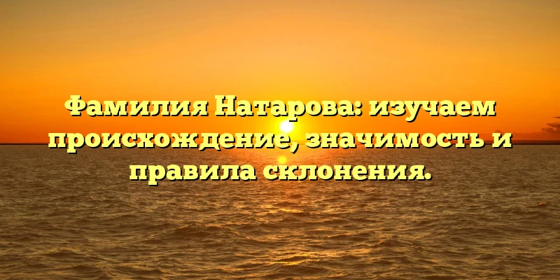 Фамилия Натарова: изучаем происхождение, значимость и правила склонения. Фамилия Натарова: изучаем происхождение, значимость и правила склонения.