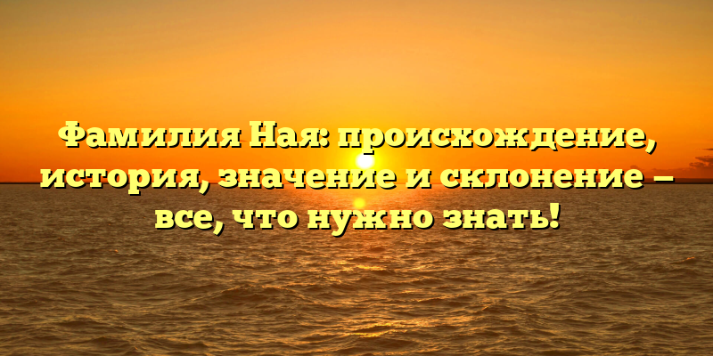 Фамилия Ная: происхождение, история, значение и склонение — все, что нужно знать!
