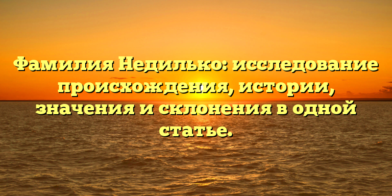Фамилия Недилько: исследование происхождения, истории, значения и склонения в одной статье.