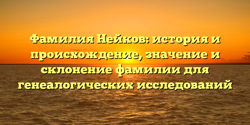 Фамилия Нейков: история и происхождение, значение и склонение фамилии для генеалогических исследований