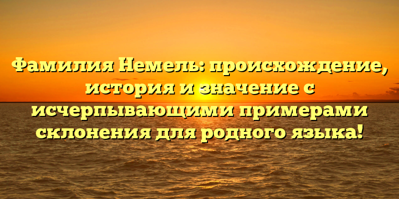 Фамилия Немель: происхождение, история и значение с исчерпывающими примерами склонения для родного языка!