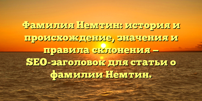 Фамилия Немтин: история и происхождение, значения и правила склонения — SEO-заголовок для статьи о фамилии Немтин.
