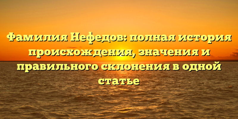 Фамилия Нефедов: полная история происхождения, значения и правильного склонения в одной статье
