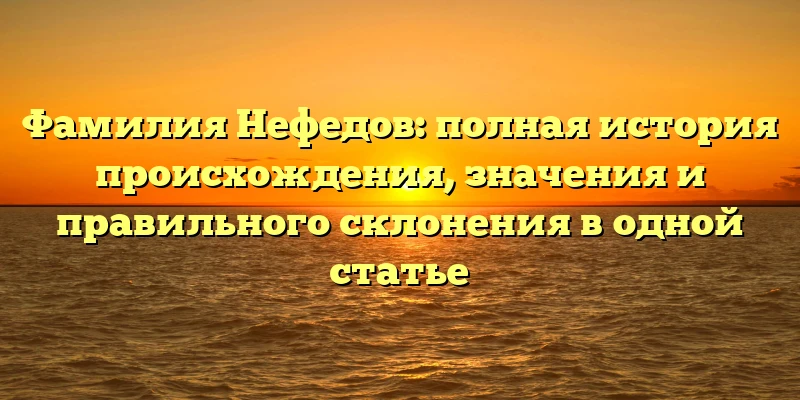 Фамилия Нефедов: полная история происхождения, значения и правильного склонения в одной статье Фамилия Нефедов: полная история происхождения, значения и правильного склонения в одной статье