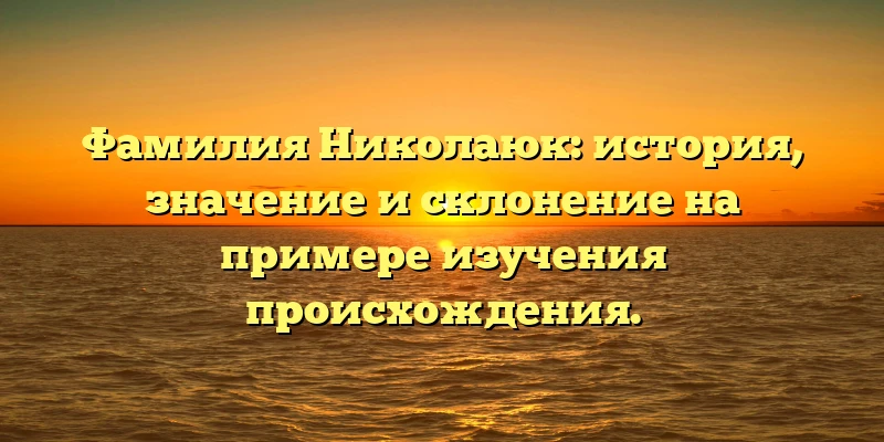 Фамилия Николаюк: история, значение и склонение на примере изучения происхождения. Фамилия Николаюк: история, значение и склонение на примере изучения происхождения.