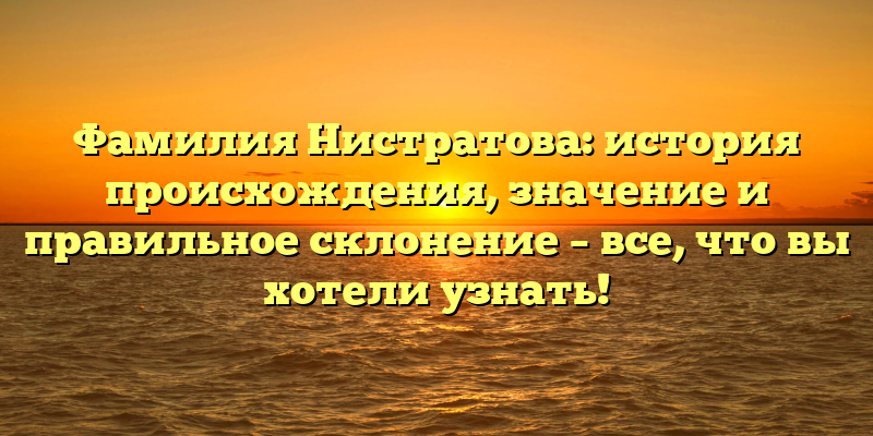 Фамилия Нистратова: история происхождения, значение и правильное склонение – все, что вы хотели узнать!